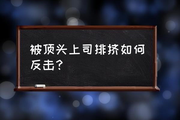 别人打压你要如何反击 被顶头上司排挤如何反击？