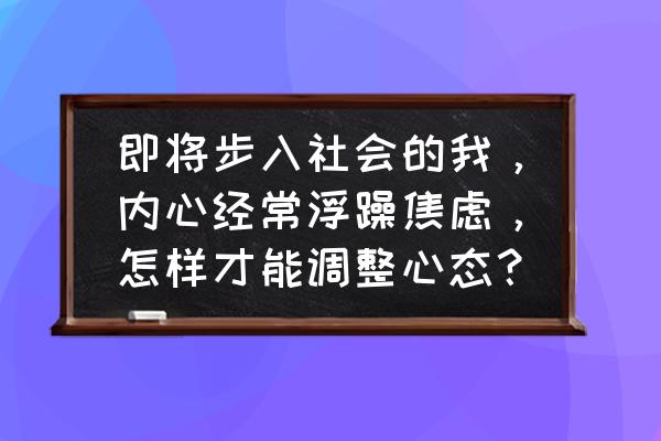 刚入职怎么克服自己的心态 即将步入社会的我，内心经常浮躁焦虑，怎样才能调整心态？