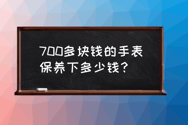 自动机械表一般保养费用 700多块钱的手表保养下多少钱？