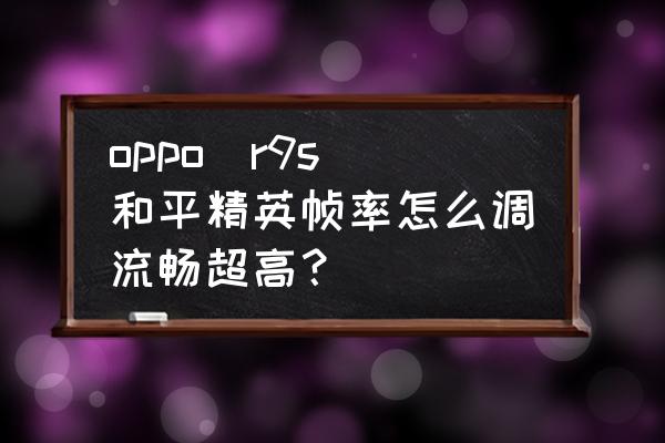 现在的oppor9s能玩大型游戏吗 oppo  r9s和平精英帧率怎么调流畅超高？