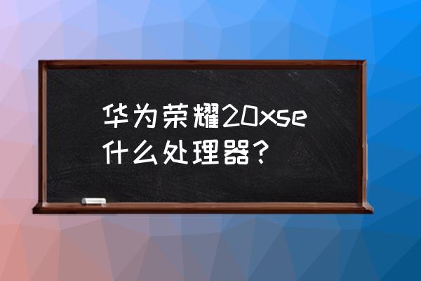 荣耀x20se处理器在全国排多少名 华为荣耀20xse什么处理器？