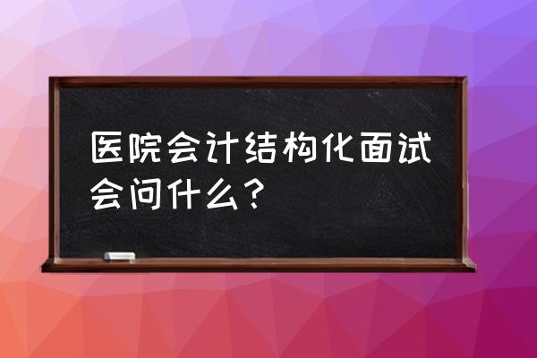 企业结构化面试必背40题 医院会计结构化面试会问什么？