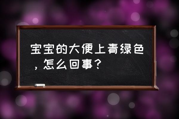 婴儿大便有点绿色为什么 宝宝的大便上青绿色，怎么回事？