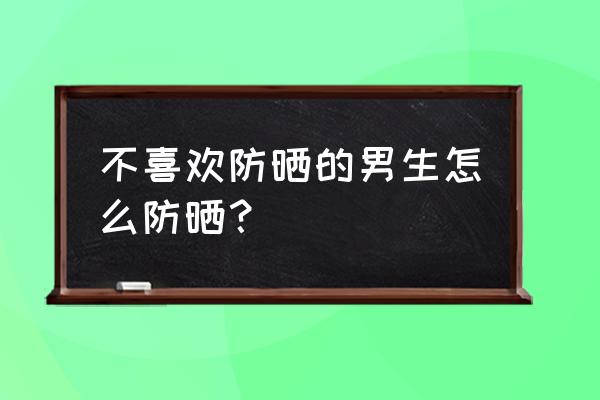 夏季男生防晒措施 不喜欢防晒的男生怎么防晒？