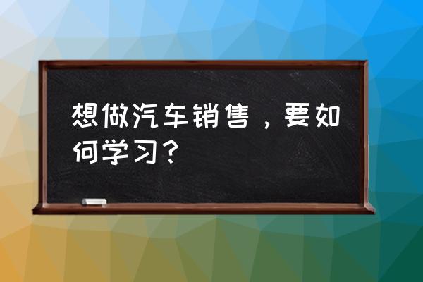 汽车销售技巧与沟通技巧培训 想做汽车销售，要如何学习？