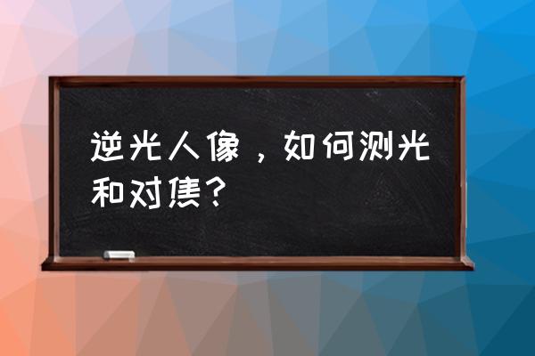 人像提亮皮肤有五种方法 逆光人像，如何测光和对焦？