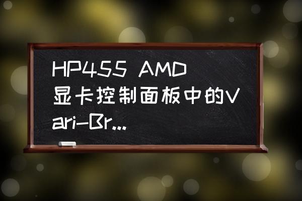 amd显卡为什么找不到控制面板 HP455 AMD显卡控制面板中的Vari-Bright?的功能是什么？