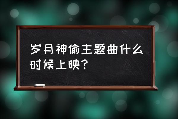 豆瓣音乐人下载音乐 岁月神偷主题曲什么时候上映？