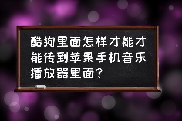 酷狗音乐自动同步从哪里设置 酷狗里面怎样才能才能传到苹果手机音乐播放器里面？