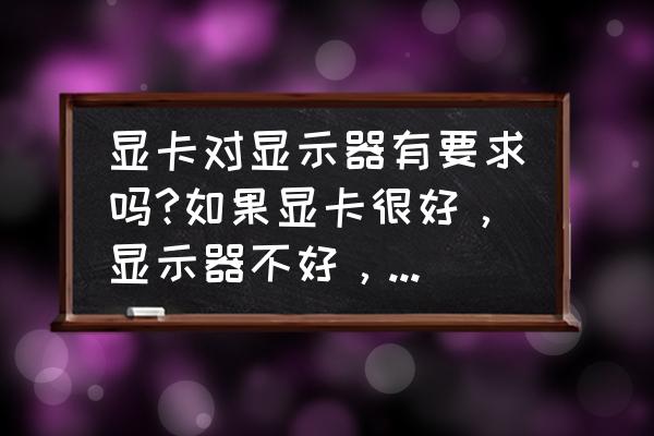 电脑屏幕怎么样做到最好 显卡对显示器有要求吗?如果显卡很好，显示器不好，会影响运行吗？