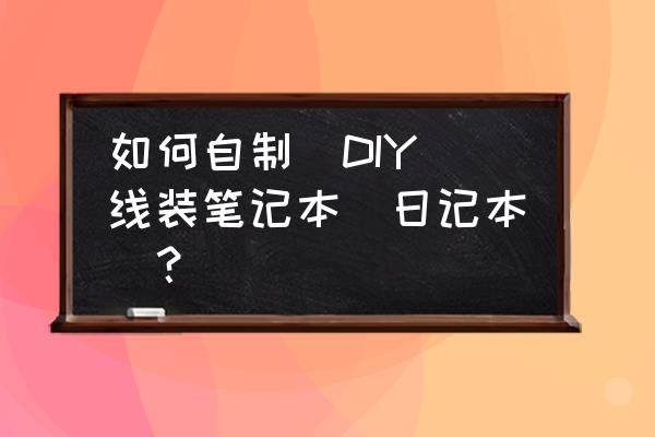 手工自制好看的笔记本 如何自制（DIY）线装笔记本（日记本）？