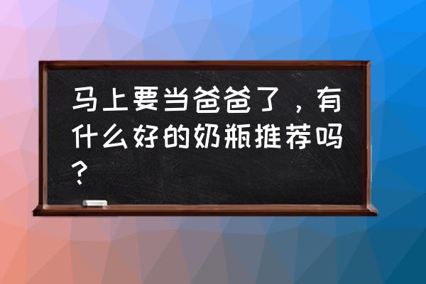 什么品牌的奶瓶最好用 马上要当爸爸了，有什么好的奶瓶推荐吗？