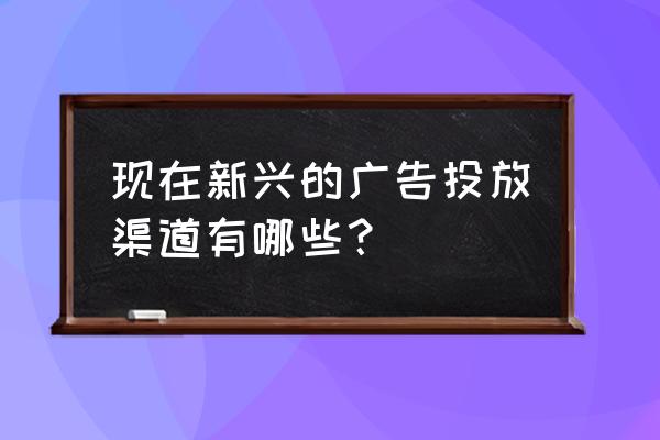 品牌渠道规划表 现在新兴的广告投放渠道有哪些？