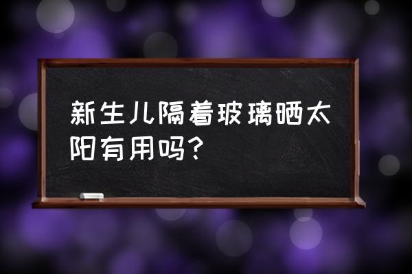 新生儿晒太阳的最佳时间 新生儿隔着玻璃晒太阳有用吗？