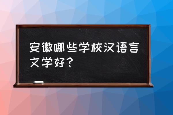 蚌埠学院黄山学院巢湖学院哪个好 安徽哪些学校汉语言文学好？