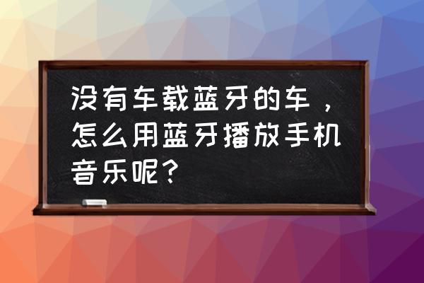 车载蓝牙没有打开手机却能连接 没有车载蓝牙的车，怎么用蓝牙播放手机音乐呢？