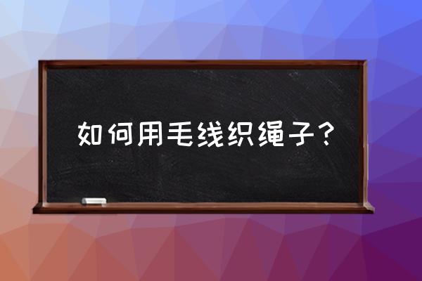 用彩色毛线团怎么制作手工 如何用毛线织绳子？