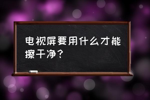 液晶电视机屏幕脏了怎样清理 电视屏要用什么才能擦干净？