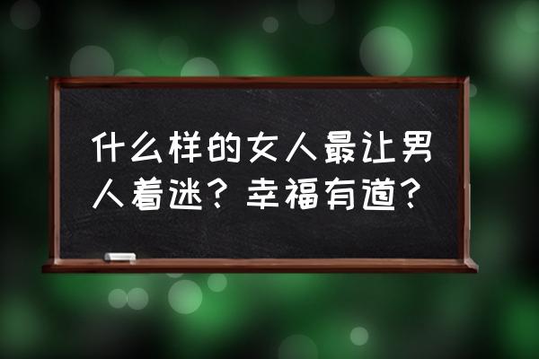 8种女人味让男人彻底着迷 什么样的女人最让男人着迷？幸福有道？