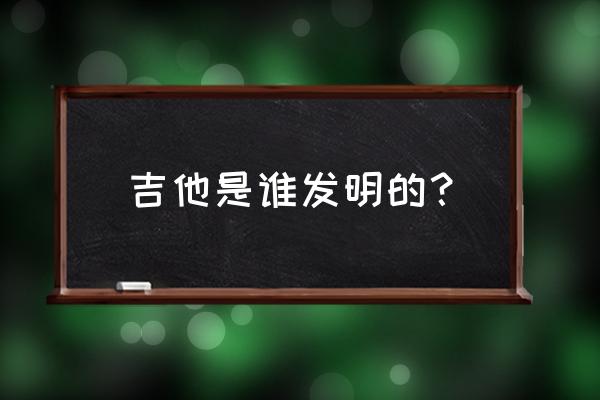 diy乐器手工制作吉他 吉他是谁发明的？