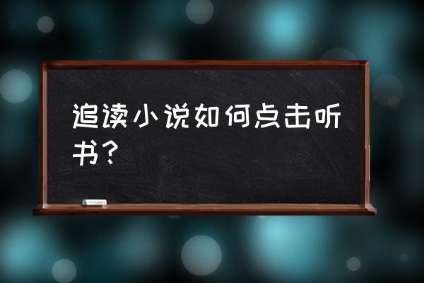 追读的小说找不到了怎么办 追读小说如何点击听书？