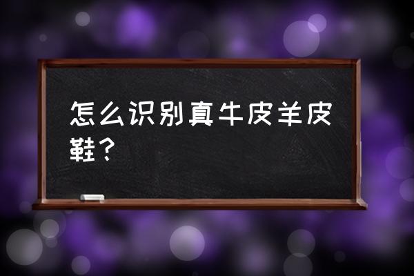 鞋怎么判断是不是真皮 怎么识别真牛皮羊皮鞋？