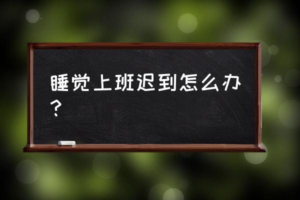 上班迟到的原因和解决方法 睡觉上班迟到怎么办？