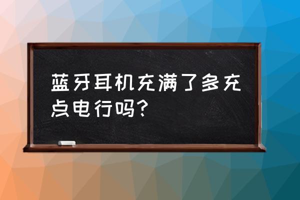 蓝牙耳机低于多少电需要充 蓝牙耳机充满了多充点电行吗？