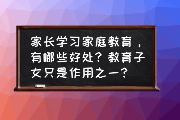 家长应注重孩子教育情况有哪些 家长学习家庭教育，有哪些好处？教育子女只是作用之一？