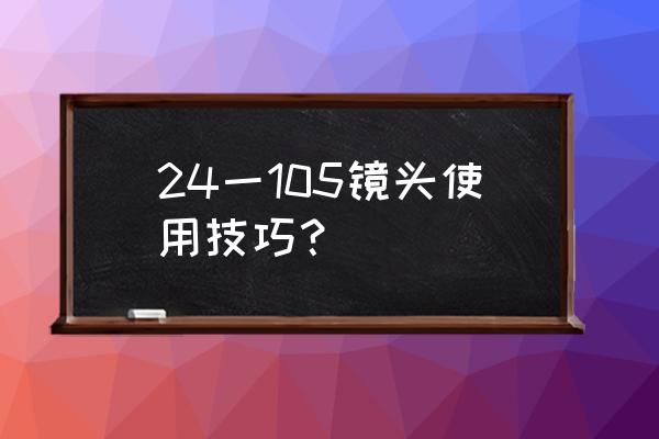 镜头调焦环数字对照表 24一105镜头使用技巧？