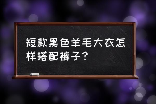 黑色毛呢短款大衣配什么内搭 短款黑色羊毛大衣怎样搭配裤子？