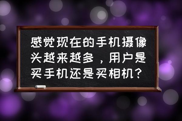 手机摄像头越多拍照效果就越好吗 感觉现在的手机摄像头越来越多，用户是买手机还是买相机？