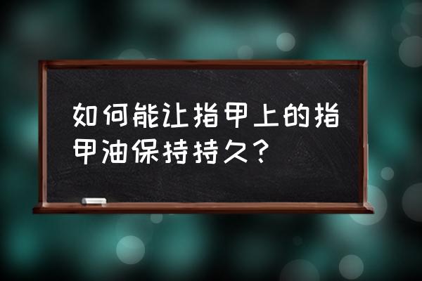 怎么护理指甲让指甲变得好看 如何能让指甲上的指甲油保持持久？