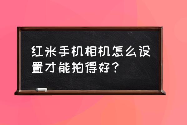 红米note5如何拍照更好看 红米手机相机怎么设置才能拍得好？