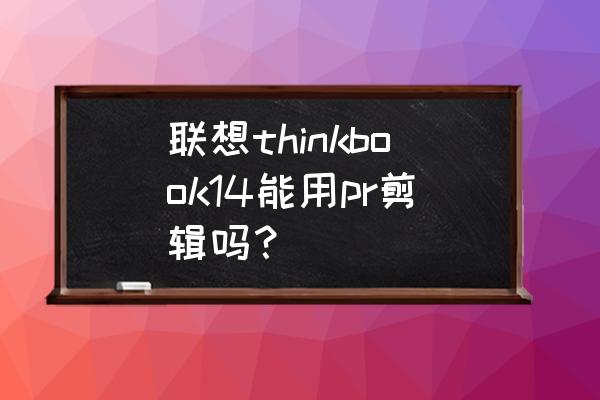 pr剪辑需要什么配置的笔记本电脑 联想thinkbook14能用pr剪辑吗？