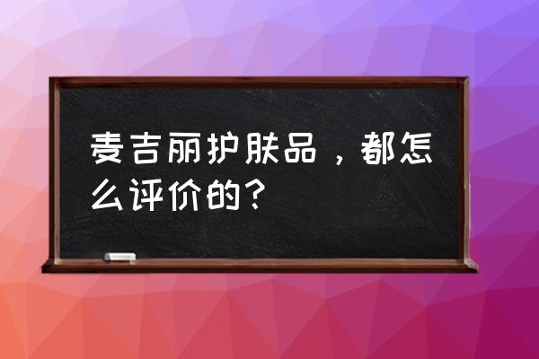 美颜三部曲怎么做脸部保养 麦吉丽护肤品，都怎么评价的？