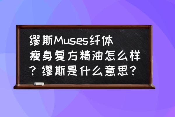 瘦身的精油哪种比较好 缪斯Muses纤体瘦身复方精油怎么样？缪斯是什么意思？