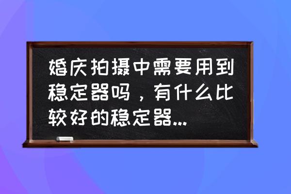 最轻便的相机支架 婚庆拍摄中需要用到稳定器吗，有什么比较好的稳定器推荐的？