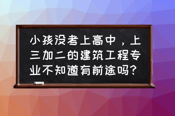 高中毕业有哪些专业可以选择 小孩没考上高中，上三加二的建筑工程专业不知道有前途吗？