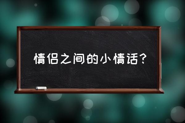 情人之间最佳情话 情侣之间的小情话？