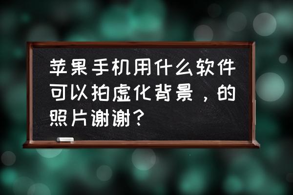 有手机怎么能拍出背景虚化的照片 苹果手机用什么软件可以拍虚化背景，的照片谢谢？