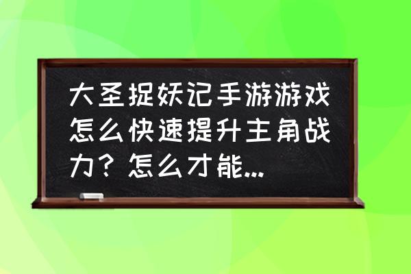 捉妖记手游电脑版下载教程 大圣捉妖记手游游戏怎么快速提升主角战力？怎么才能得到更多元宝？那个主角的战力最好？