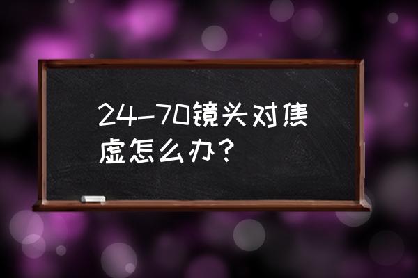 没对焦好的照片怎么弄清晰 24-70镜头对焦虚怎么办？