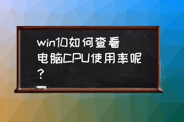 怎么查看cpu占用率 win10如何查看电脑CPU使用率呢？