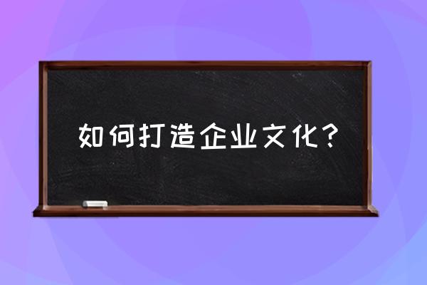 企业培训的主要方法有什么 如何打造企业文化？