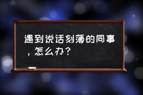 怎么对待讨厌的同事 遇到说话刻薄的同事，怎么办？