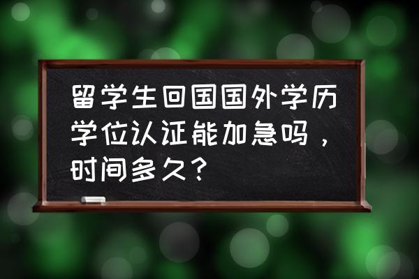 留学生学历认证最新规定 留学生回国国外学历学位认证能加急吗，时间多久？