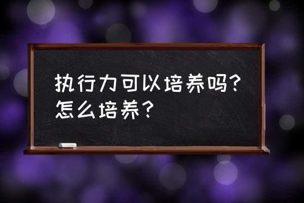 提升自身执行力的措施和方法 执行力可以培养吗？怎么培养？