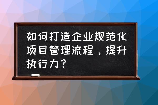 提升团队执行力五步骤 如何打造企业规范化项目管理流程，提升执行力？