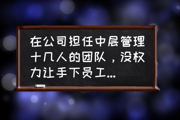 下属很有野心该如何培养 在公司担任中层管理十几人的团队，没权力让手下员工加薪，只能建议。该怎么带好队？